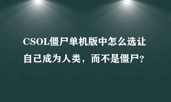 CSOL僵尸单机版中怎么选让自己成为人类，而不是僵尸？