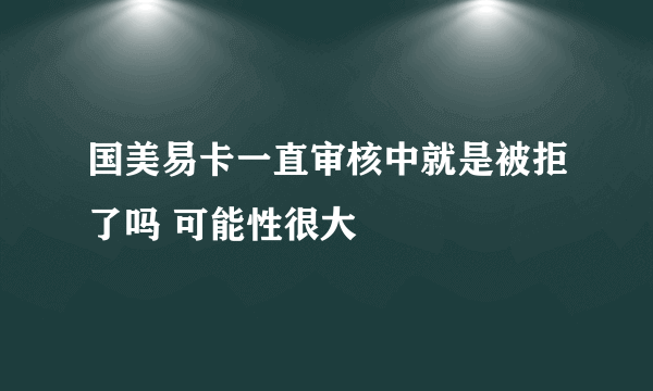 国美易卡一直审核中就是被拒了吗 可能性很大