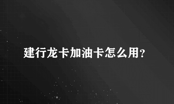 建行龙卡加油卡怎么用？