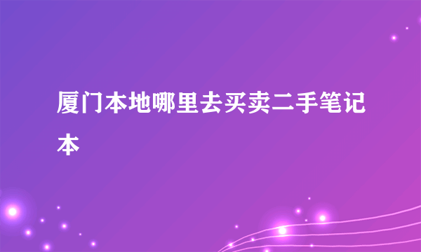 厦门本地哪里去买卖二手笔记本