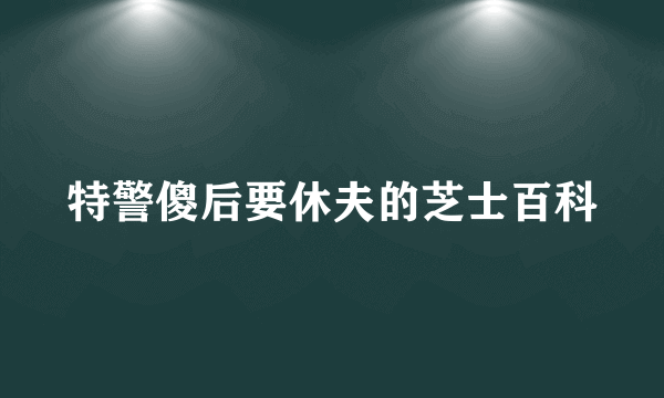 特警傻后要休夫的芝士百科