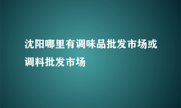 沈阳哪里有调味品批发市场或调料批发市场