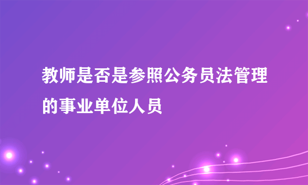 教师是否是参照公务员法管理的事业单位人员