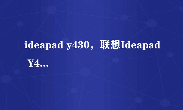 ideapad y430，联想Ideapad Y430中那款最好啊 我想买它大家觉得怎么样啊 谢绝枪手