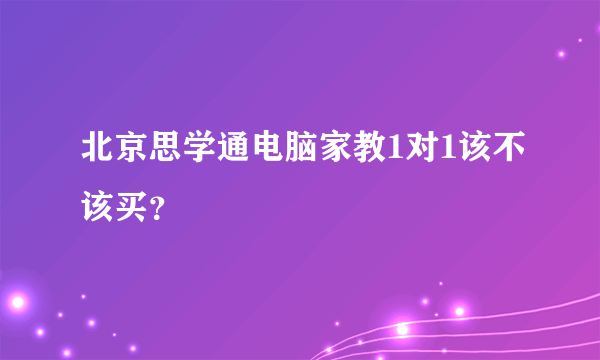 北京思学通电脑家教1对1该不该买？