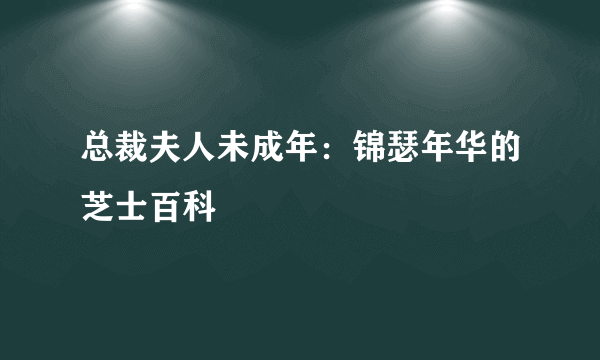 总裁夫人未成年：锦瑟年华的芝士百科