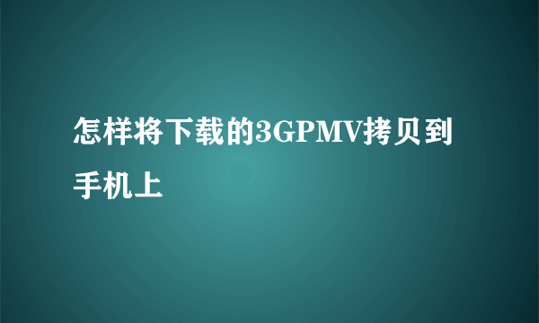 怎样将下载的3GPMV拷贝到手机上