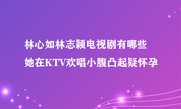 林心如林志颖电视剧有哪些 她在KTV欢唱小腹凸起疑怀孕