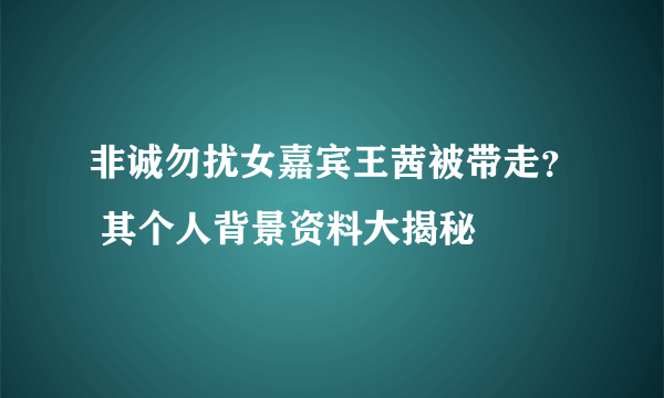 非诚勿扰女嘉宾王茜被带走？ 其个人背景资料大揭秘