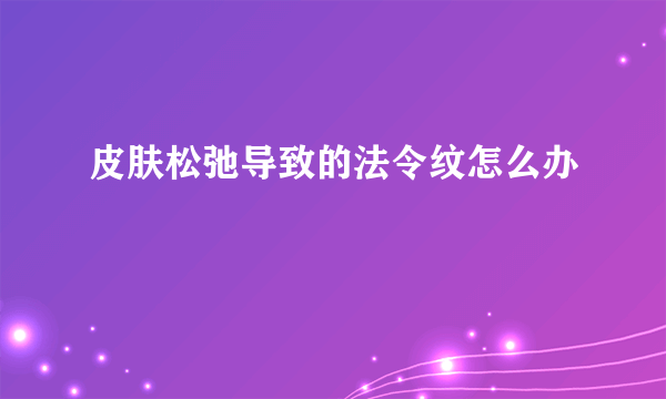 皮肤松弛导致的法令纹怎么办