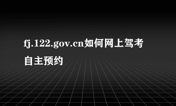 fj.122.gov.cn如何网上驾考自主预约