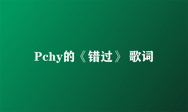 Pchy的《错过》 歌词