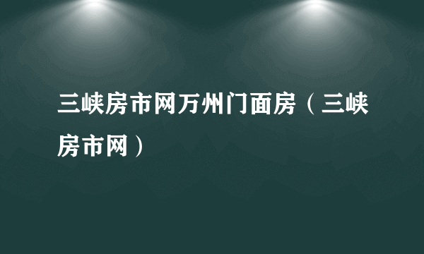 三峡房市网万州门面房（三峡房市网）