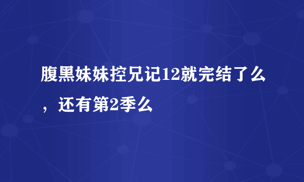 腹黑妹妹控兄记12就完结了么，还有第2季么