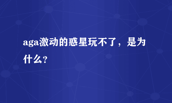 aga激动的惑星玩不了，是为什么？