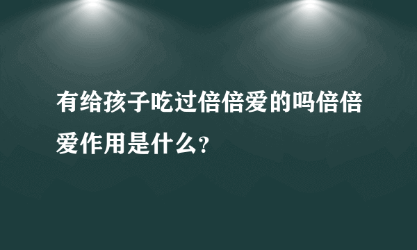 有给孩子吃过倍倍爱的吗倍倍爱作用是什么？