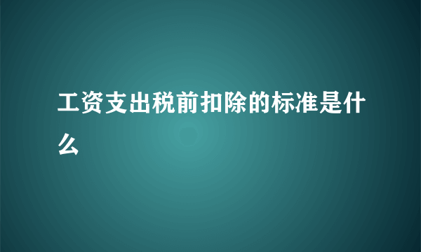 工资支出税前扣除的标准是什么