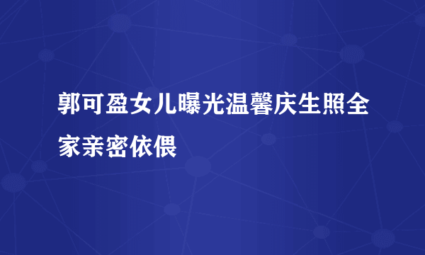 郭可盈女儿曝光温馨庆生照全家亲密依偎