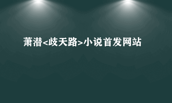 萧潜<歧天路>小说首发网站