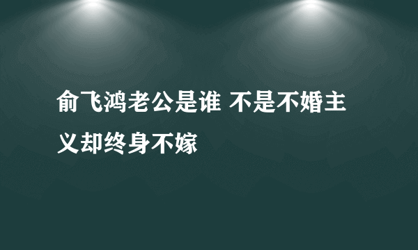 俞飞鸿老公是谁 不是不婚主义却终身不嫁