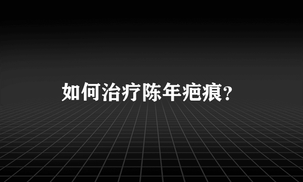 如何治疗陈年疤痕？