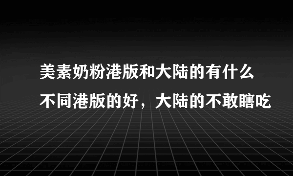 美素奶粉港版和大陆的有什么不同港版的好，大陆的不敢瞎吃