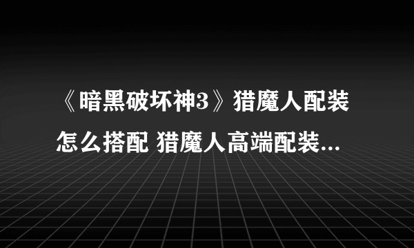 《暗黑破坏神3》猎魔人配装怎么搭配 猎魔人高端配装搭配推荐