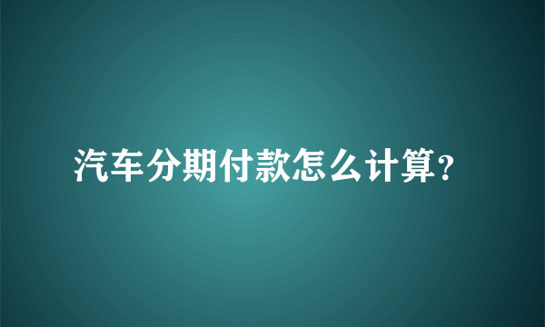 汽车分期付款怎么计算？