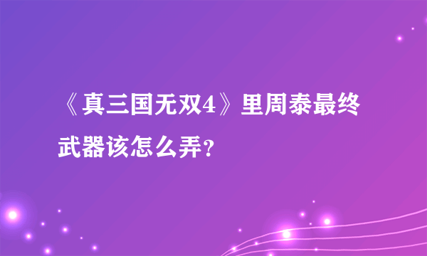 《真三国无双4》里周泰最终武器该怎么弄？