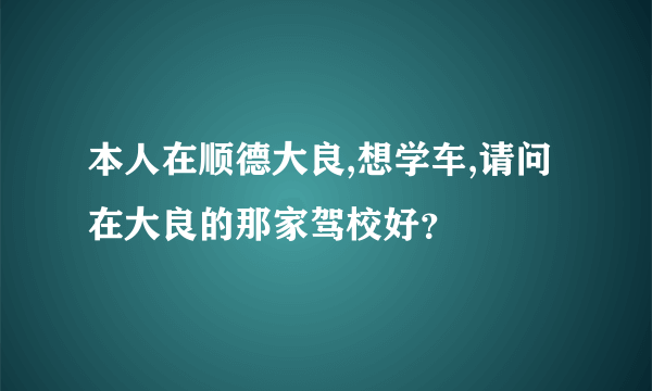 本人在顺德大良,想学车,请问在大良的那家驾校好？