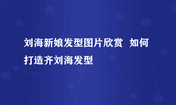 刘海新娘发型图片欣赏  如何打造齐刘海发型