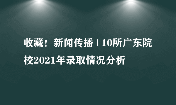 收藏！新闻传播 | 10所广东院校2021年录取情况分析