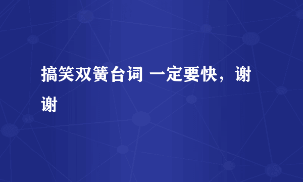 搞笑双簧台词 一定要快，谢谢