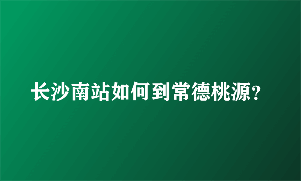 长沙南站如何到常德桃源？