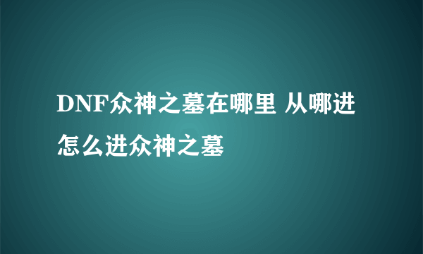 DNF众神之墓在哪里 从哪进 怎么进众神之墓