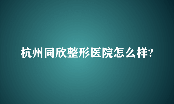 杭州同欣整形医院怎么样?