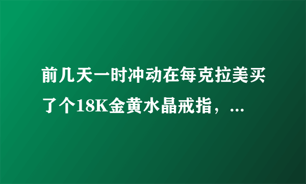 前几天一时冲动在每克拉美买了个18K金黄水晶戒指，有国检的证书，不知是不是真的天然水晶还是处理过的