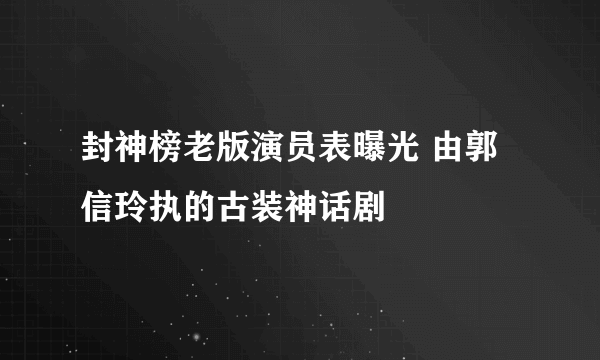 封神榜老版演员表曝光 由郭信玲执的古装神话剧