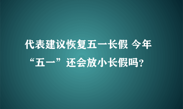 代表建议恢复五一长假 今年“五一”还会放小长假吗？