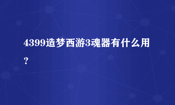 4399造梦西游3魂器有什么用？