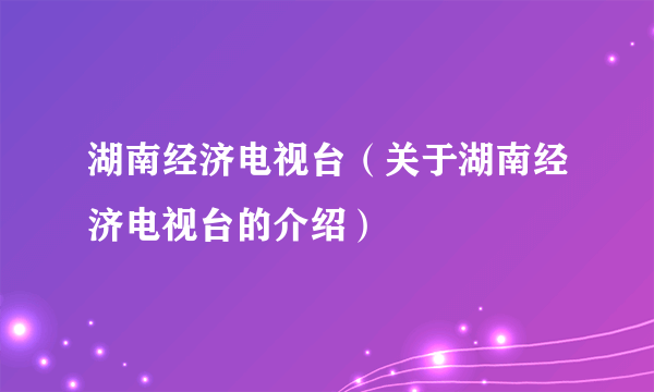 湖南经济电视台（关于湖南经济电视台的介绍）