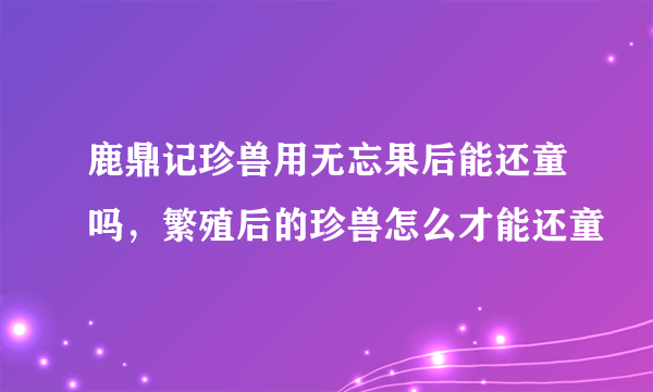 鹿鼎记珍兽用无忘果后能还童吗，繁殖后的珍兽怎么才能还童