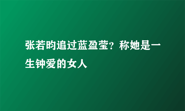 张若昀追过蓝盈莹？称她是一生钟爱的女人