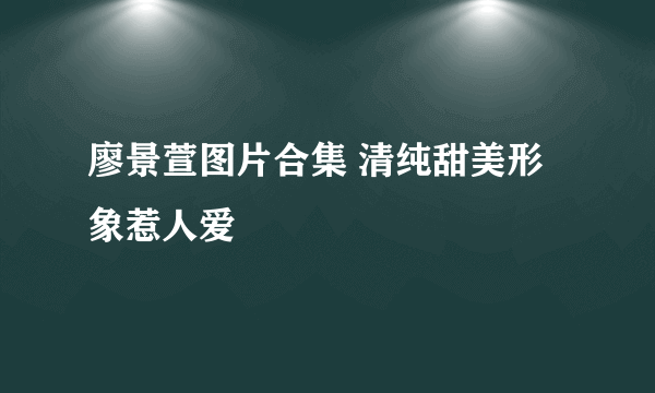 廖景萱图片合集 清纯甜美形象惹人爱