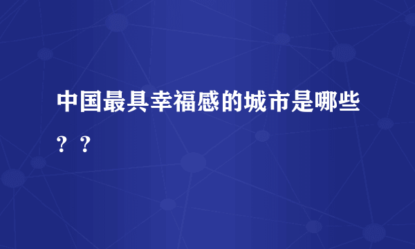 中国最具幸福感的城市是哪些？？