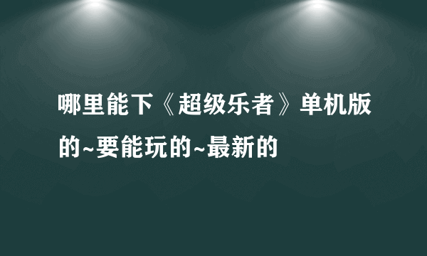 哪里能下《超级乐者》单机版的~要能玩的~最新的