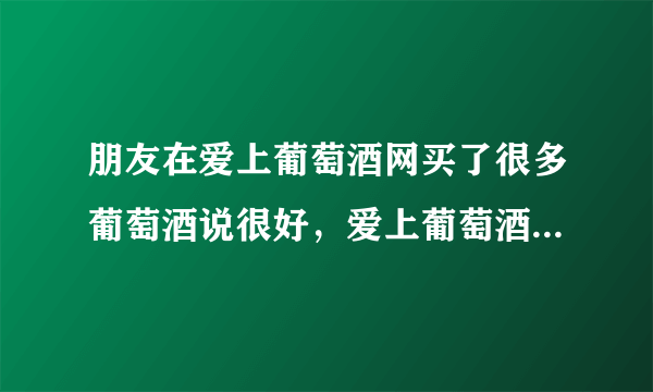 朋友在爱上葡萄酒网买了很多葡萄酒说很好，爱上葡萄酒真的很好吗？