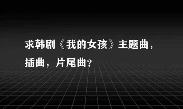 求韩剧《我的女孩》主题曲，插曲，片尾曲？