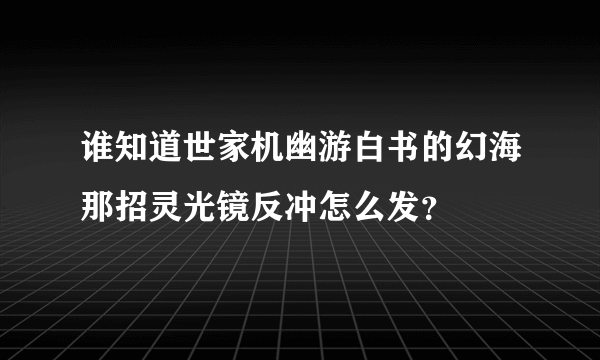 谁知道世家机幽游白书的幻海那招灵光镜反冲怎么发？