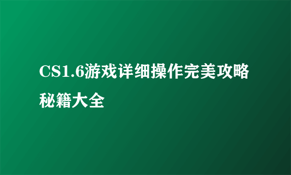 CS1.6游戏详细操作完美攻略秘籍大全